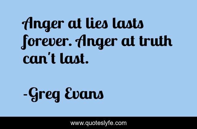 Anger at lies lasts forever. Anger at truth can't last.