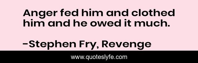 Anger fed him and clothed him and he owed it much.
