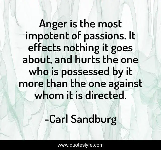 Anger is the most impotent of passions. It effects nothing it goes about, and hurts the one who is possessed by it more than the one against whom it is directed.