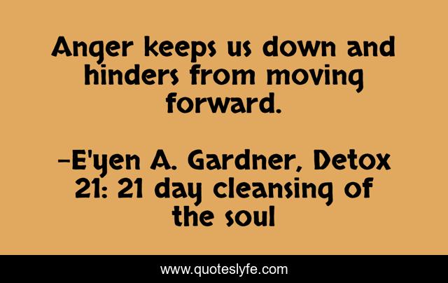 Anger keeps us down and hinders from moving forward.
