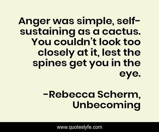 Anger was simple, self-sustaining as a cactus. You couldn't look too closely at it, lest the spines get you in the eye.