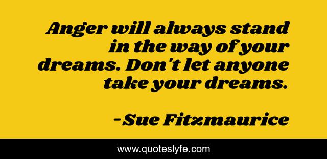 Anger will always stand in the way of your dreams. Don't let anyone take your dreams.