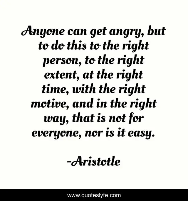 Anyone can get angry, but to do this to the right person, to the right extent, at the right time, with the right motive, and in the right way, that is not for everyone, nor is it easy.