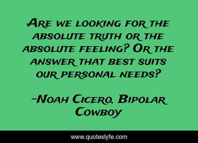 Are we looking for the absolute truth or the absolute feeling? Or the answer that best suits our personal needs?