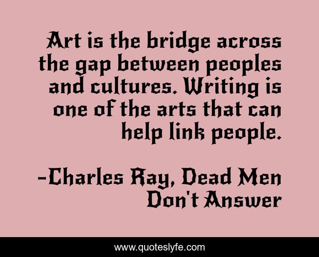 Art is the bridge across the gap between peoples and cultures. Writing is one of the arts that can help link people.