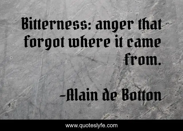 Bitterness: anger that forgot where it came from.