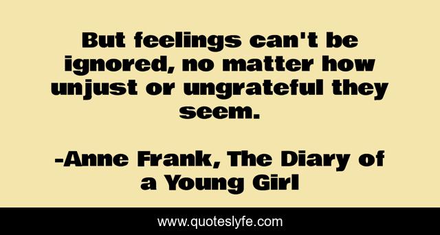 But feelings can't be ignored, no matter how unjust or ungrateful they seem.