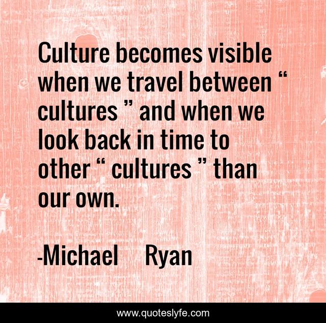 Culture becomes visible when we travel between “ cultures ” and when we look back in time to other “ cultures ” than our own.