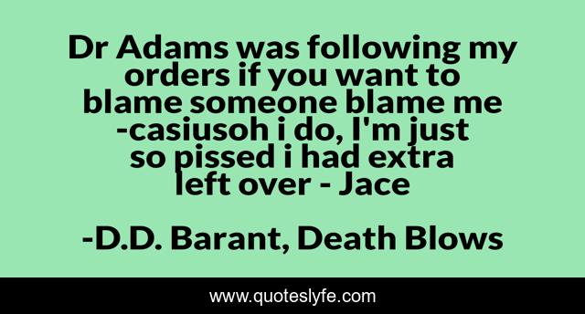 Dr Adams was following my orders if you want to blame someone blame me -casiusoh i do, I'm just so pissed i had extra left over - Jace