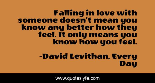 Falling in love with someone doesn’t mean you know any better how they feel. It only means you know how you feel.