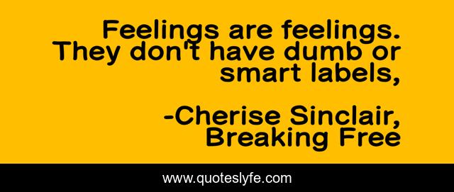Feelings are feelings. They don't have dumb or smart labels, 
