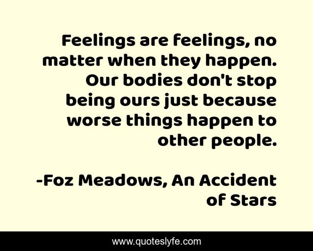 Feelings are feelings, no matter when they happen. Our bodies don't stop being ours just because worse things happen to other people.