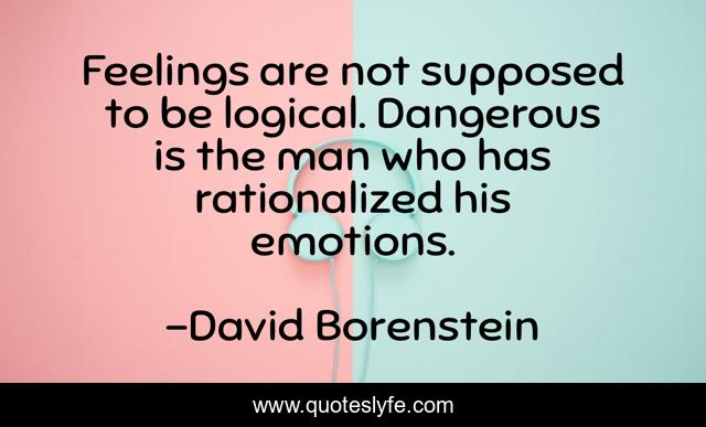 Feelings are not supposed to be logical. Dangerous is the man who has rationalized his emotions.