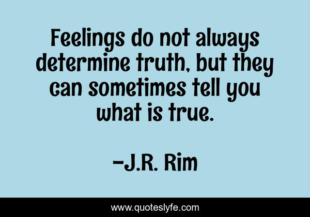 Feelings do not always determine truth, but they can sometimes tell you what is true.