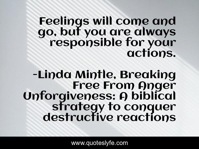 Feelings will come and go, but you are always responsible for your actions.