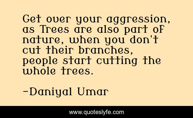 Get over your aggression, as Trees are also part of nature, when you don't cut their branches, people start cutting the whole trees.