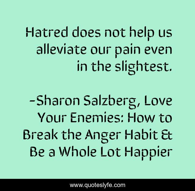 Hatred does not help us alleviate our pain even in the slightest.