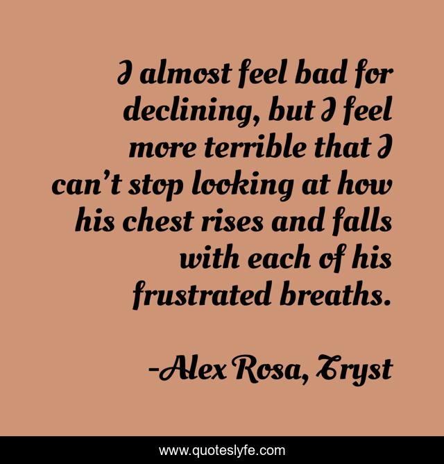 I almost feel bad for declining, but I feel more terrible that I can’t stop looking at how his chest rises and falls with each of his frustrated breaths.