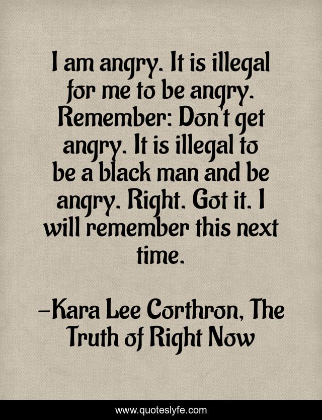 I am angry. It is illegal for me to be angry. Remember: Don't get angry. It is illegal to be a black man and be angry. Right. Got it. I will remember this next time.