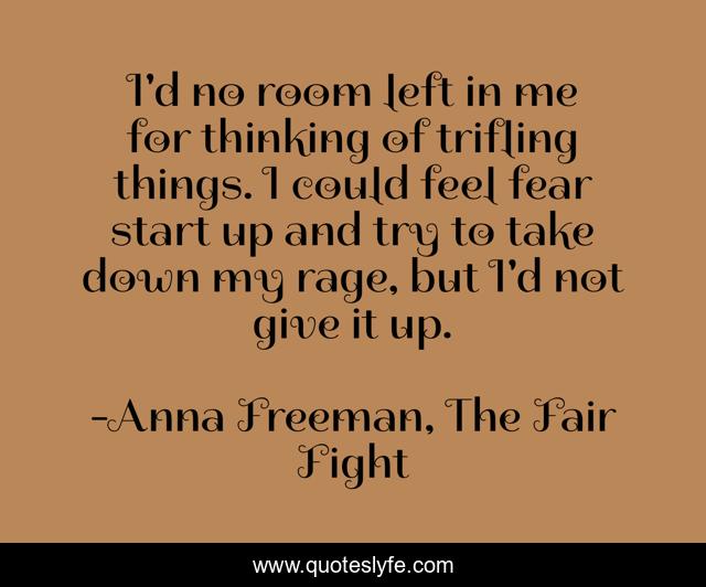 I'd no room left in me for thinking of trifling things. I could feel fear start up and try to take down my rage, but I'd not give it up.