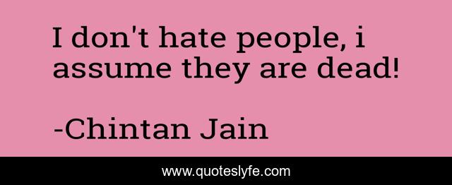 I don't hate people, i assume they are dead!