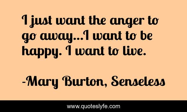 I just want the anger to go away...I want to be happy. I want to live.