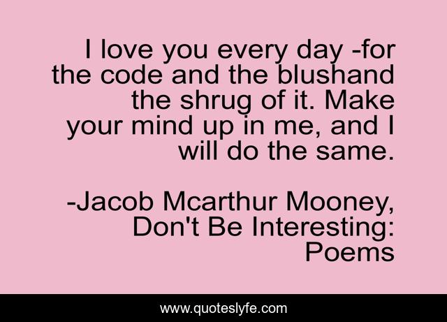 I love you every day -for the code and the blushand the shrug of it. Make your mind up in me, and I will do the same.