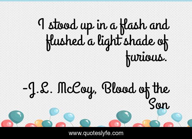 I stood up in a flash and flushed a light shade of furious.