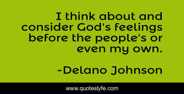 I think about and consider God's feelings before the people's or even my own.