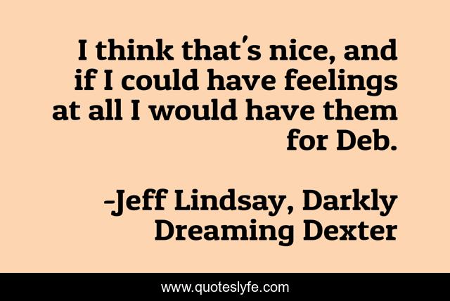 I think that's nice, and if I could have feelings at all I would have them for Deb.