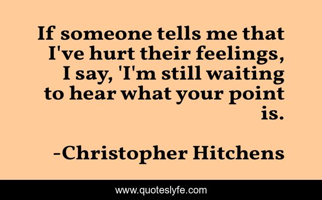 If someone tells me that I've hurt their feelings, I say, 'I'm still waiting to hear what your point is.