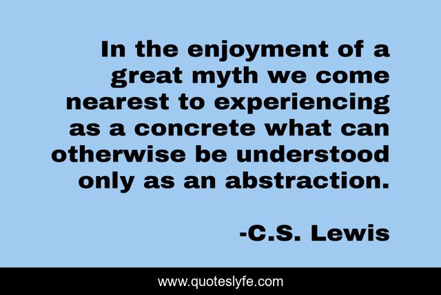 In the enjoyment of a great myth we come nearest to experiencing as a concrete what can otherwise be understood only as an abstraction.