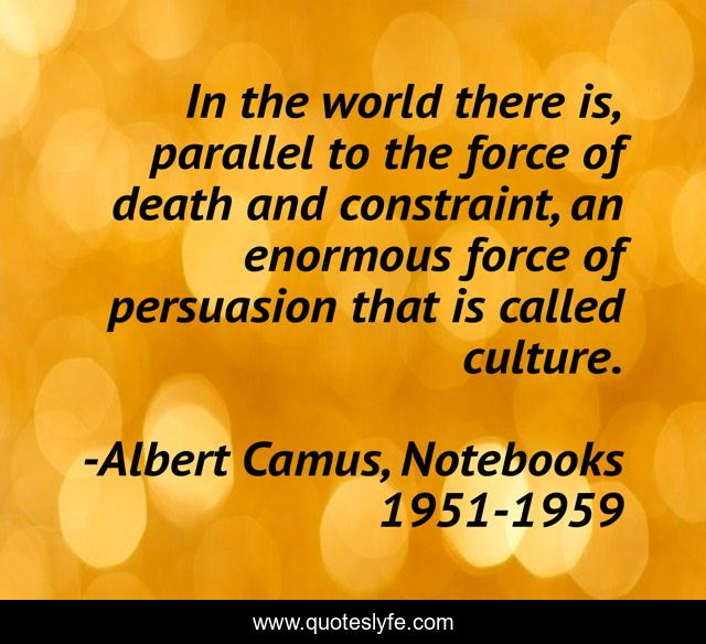 In the world there is, parallel to the force of death and constraint, an enormous force of persuasion that is called culture.