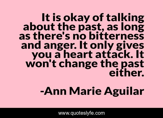 It is okay of talking about the past, as long as there's no bitterness and anger. It only gives you a heart attack. It won't change the past either.