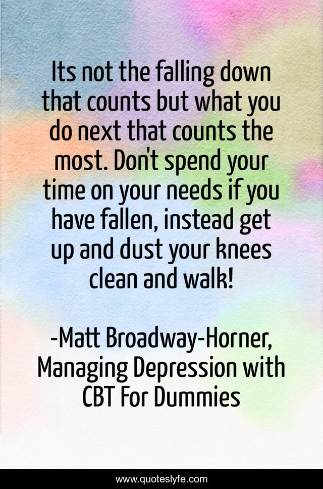 Its not the falling down that counts but what you do next that counts the most. Don't spend your time on your needs if you have fallen, instead get up and dust your knees clean and walk!