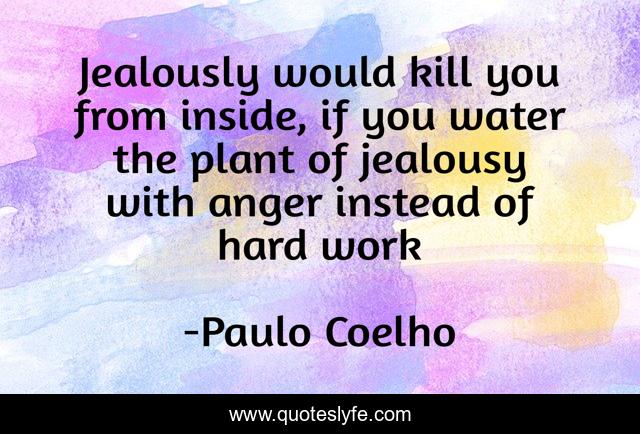 Jealously would kill you from inside, if you water the plant of jealousy with anger instead of hard work