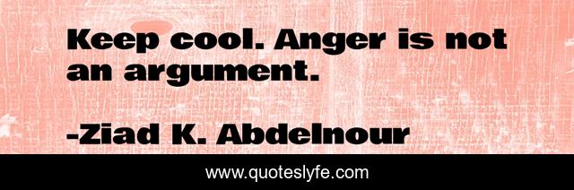 Keep cool. Anger is not an argument.