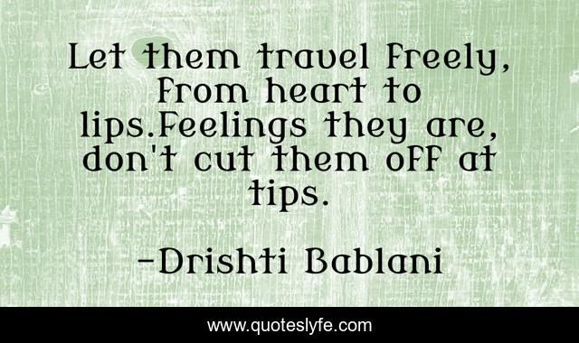 Let them travel freely, from heart to lips.Feelings they are, don't cut them off at tips.