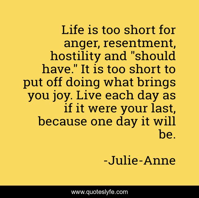 Life is too short for anger, resentment, hostility and 