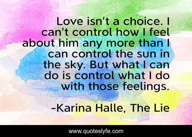 Love isn't a choice. I can't control how I feel about him any more than I can control the sun in the sky. But what I can do is control what I do with those feelings.