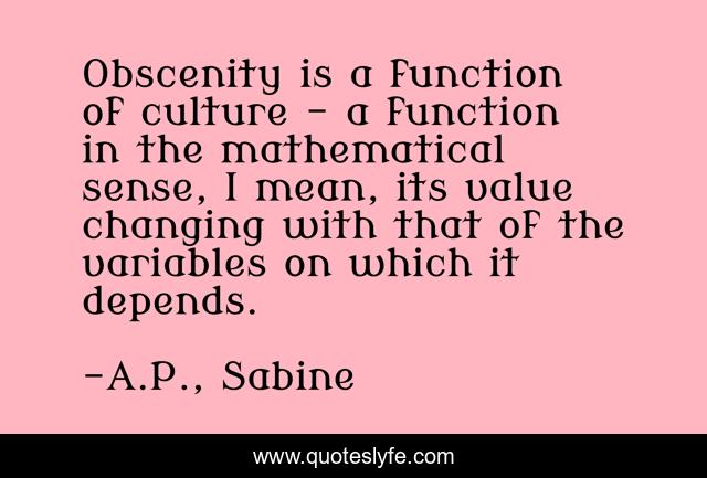 Obscenity is a function of culture - a function in the mathematical sense, I mean, its value changing with that of the variables on which it depends.