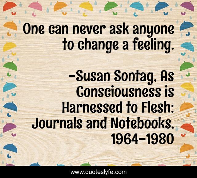 One can never ask anyone to change a feeling.