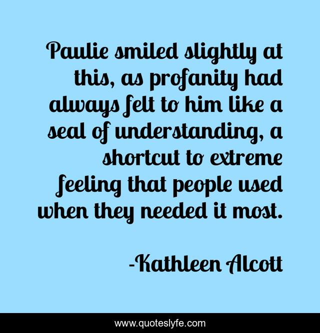 Paulie smiled slightly at this, as profanity had always felt to him like a seal of understanding, a shortcut to extreme feeling that people used when they needed it most.