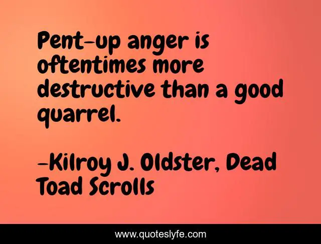 Pent-up anger is oftentimes more destructive than a good quarrel.