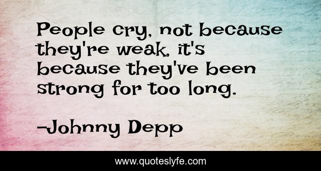 People cry, not because they're weak, it's because they've been strong for too long.