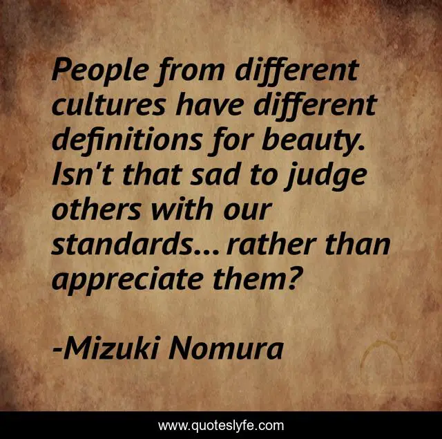 People from different cultures have different definitions for beauty. Isn't that sad to judge others with our standards... rather than appreciate them?
