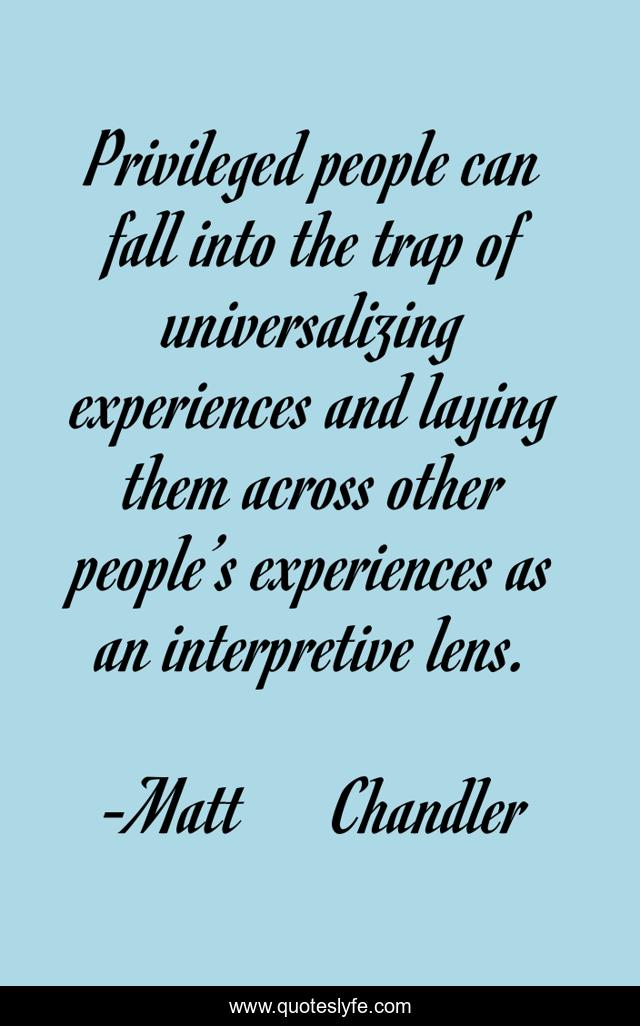 Privileged people can fall into the trap of universalizing experiences and laying them across other people’s experiences as an interpretive lens.