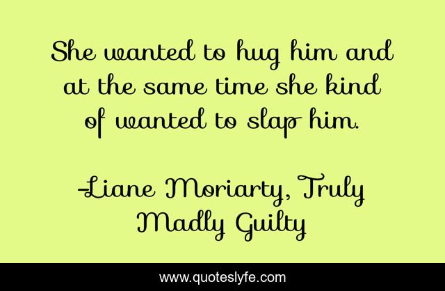 She wanted to hug him and at the same time she kind of wanted to slap him.
