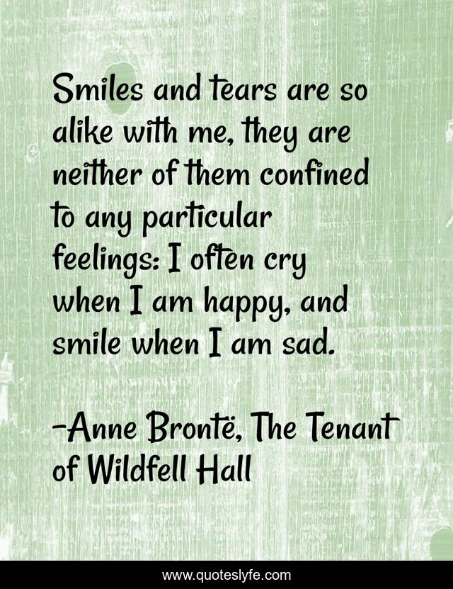 Smiles and tears are so alike with me, they are neither of them confined to any particular feelings: I often cry when I am happy, and smile when I am sad.