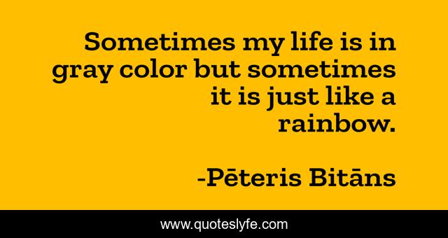 Sometimes my life is in gray color but sometimes it is just like a rainbow.